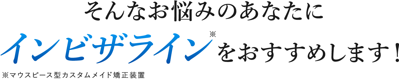 そんなお悩みのあなたにインビザラインをおすすめします！